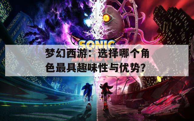 梦幻西游：选择哪个角色最具趣味性与优势？