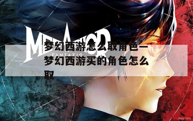 梦幻西游怎么取角色—梦幻西游买的角色怎么取