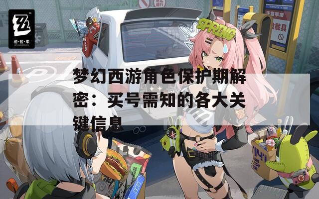 梦幻西游角色保护期解密：买号需知的各大关键信息