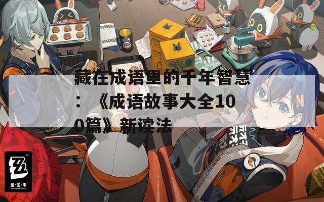 藏在成语里的千年智慧：《成语故事大全100篇》新读法