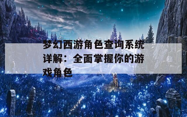 梦幻西游角色查询系统详解：全面掌握你的游戏角色