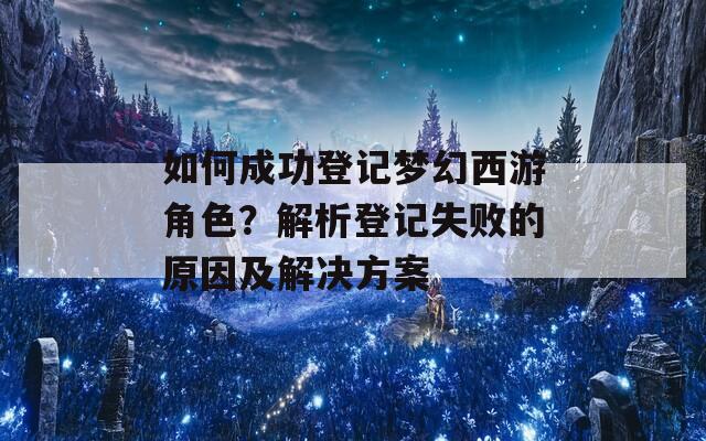 如何成功登记梦幻西游角色？解析登记失败的原因及解决方案