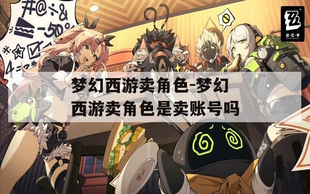 梦幻西游卖角色-梦幻西游卖角色是卖账号吗