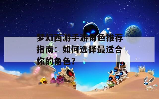 梦幻西游手游角色推荐指南：如何选择最适合你的角色？