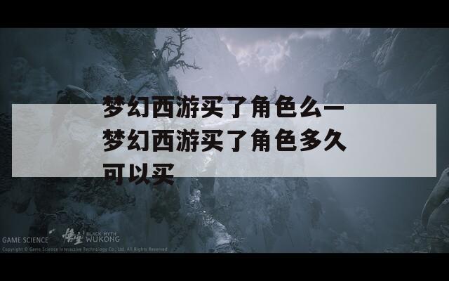梦幻西游买了角色么—梦幻西游买了角色多久可以买