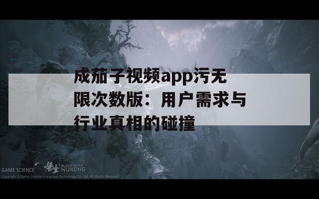 成茄子视频app污无限次数版：用户需求与行业真相的碰撞