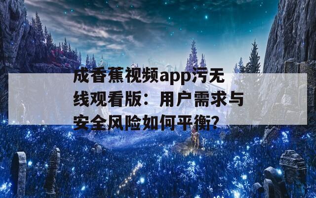 成香蕉视频app污无线观看版：用户需求与安全风险如何平衡？