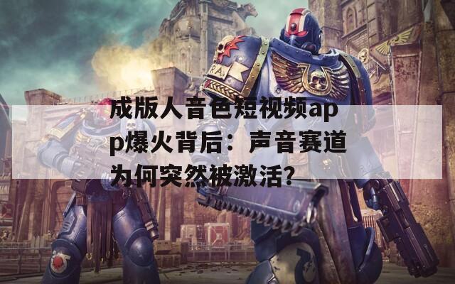 成版人音色短视频app爆火背后：声音赛道为何突然被激活？