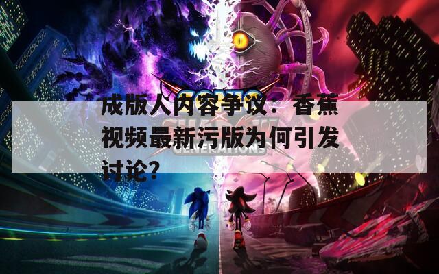成版人内容争议：香蕉视频最新污版为何引发讨论？
