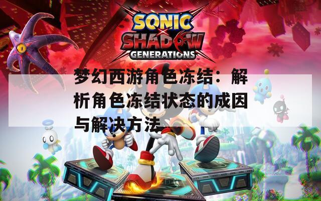 梦幻西游角色冻结：解析角色冻结状态的成因与解决方法