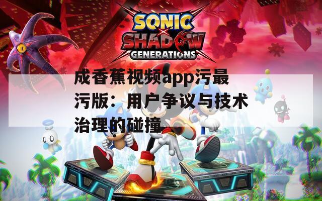 成香蕉视频app污最污版：用户争议与技术治理的碰撞