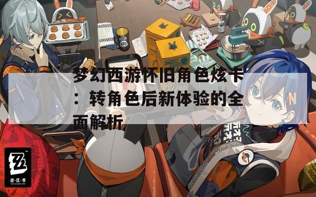 梦幻西游怀旧角色炫卡：转角色后新体验的全面解析