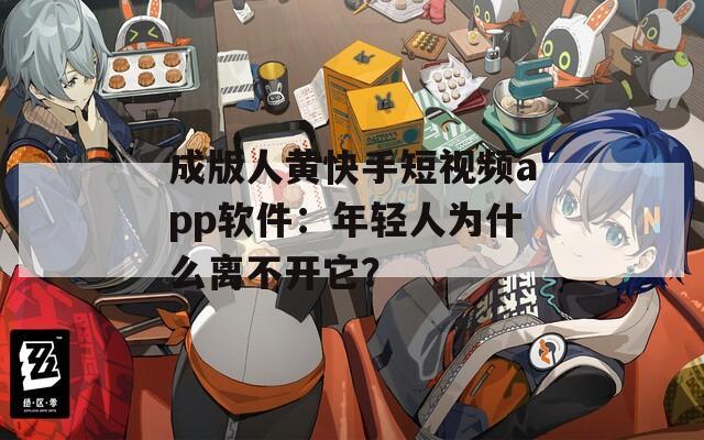 成版人黄快手短视频app软件：年轻人为什么离不开它？