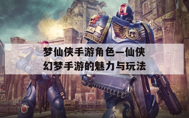 梦仙侠手游角色—仙侠幻梦手游的魅力与玩法