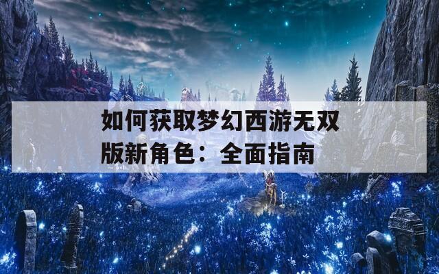 如何获取梦幻西游无双版新角色：全面指南