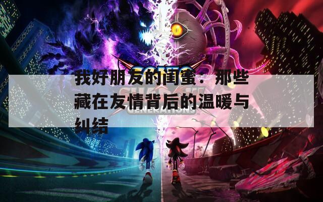 我好朋友的闺蜜：那些藏在友情背后的温暖与纠结