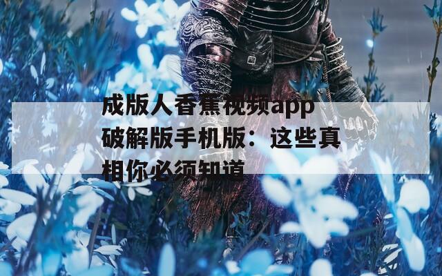 成版人香蕉视频app破解版手机版：这些真相你必须知道