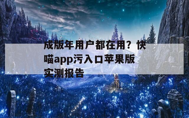 成版年用户都在用？快喵app污入口苹果版实测报告