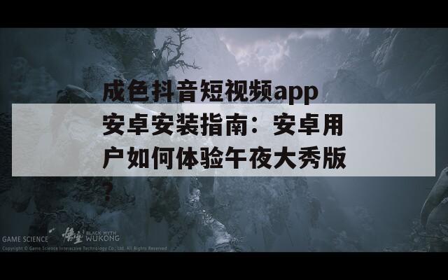 成色抖音短视频app安卓安装指南：安卓用户如何体验午夜大秀版？