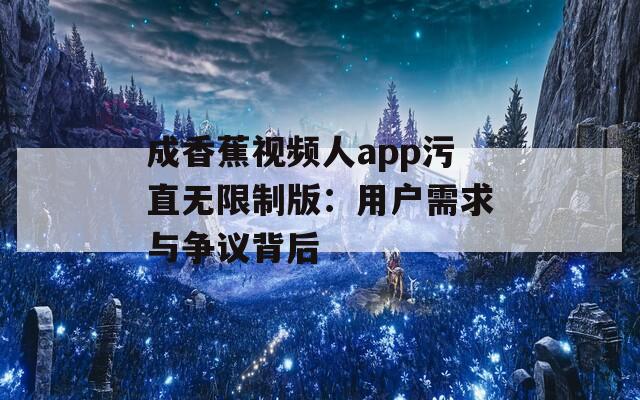 成香蕉视频人app污直无限制版：用户需求与争议背后
