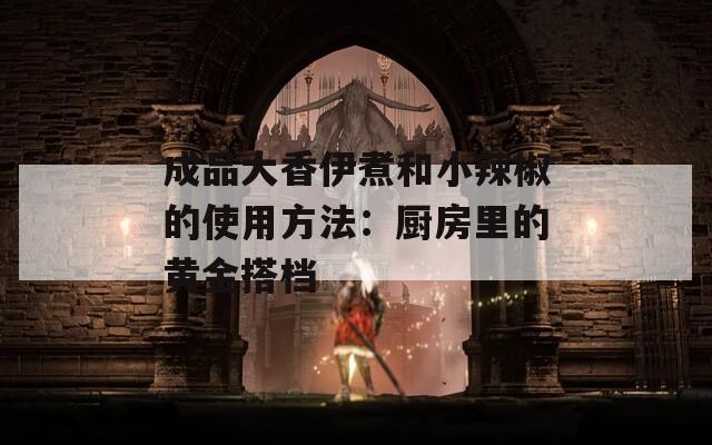 成品大香伊煮和小辣椒的使用方法：厨房里的黄金搭档