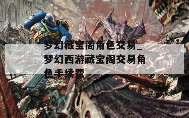 梦幻藏宝阁角色交易_梦幻西游藏宝阁交易角色手续费
