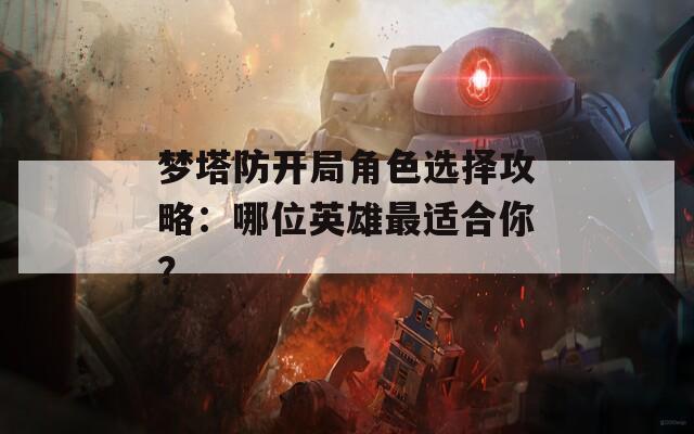 梦塔防开局角色选择攻略：哪位英雄最适合你？