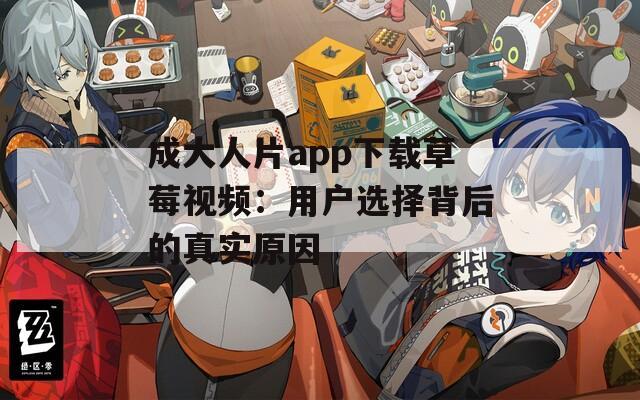 成大人片app下载草莓视频：用户选择背后的真实原因