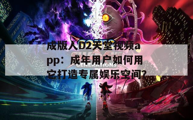 成版人D2天堂视频app：成年用户如何用它打造专属娱乐空间？