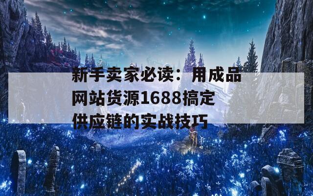 新手卖家必读：用成品网站货源1688搞定供应链的实战技巧