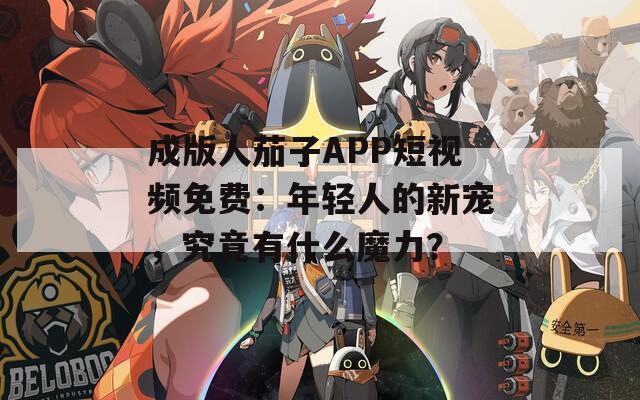 成版人茄子APP短视频免费：年轻人的新宠，究竟有什么魔力？