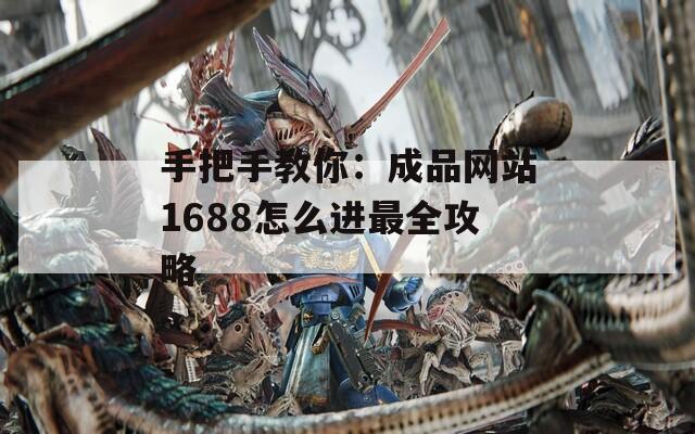 手把手教你：成品网站1688怎么进最全攻略