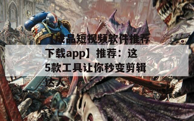 【成品短视频软件推荐下载app】推荐：这5款工具让你秒变剪辑达人