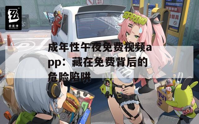 成年性午夜免费视频app：藏在免费背后的危险陷阱