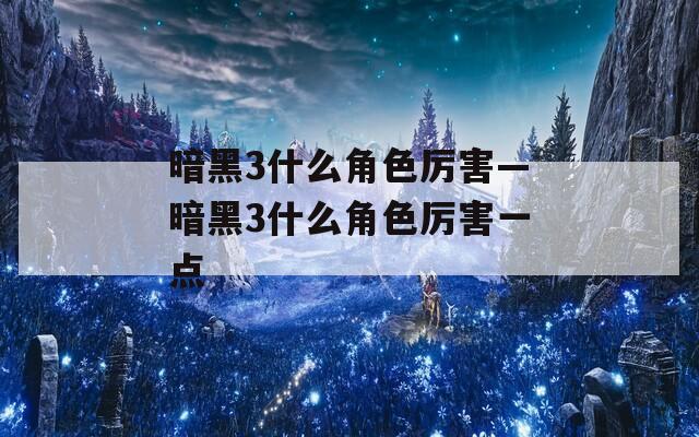 暗黑3什么角色厉害—暗黑3什么角色厉害一点