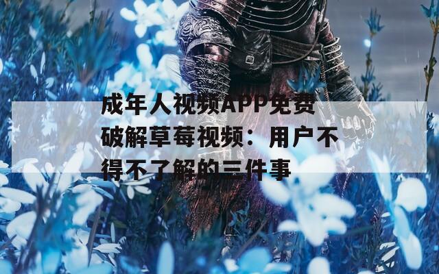 成年人视频APP免费破解草莓视频：用户不得不了解的三件事