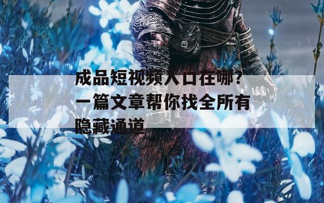 成品短视频入口在哪？一篇文章帮你找全所有隐藏通道