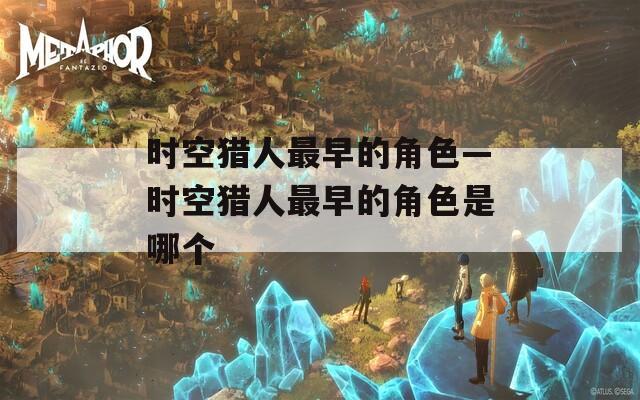 时空猎人最早的角色—时空猎人最早的角色是哪个