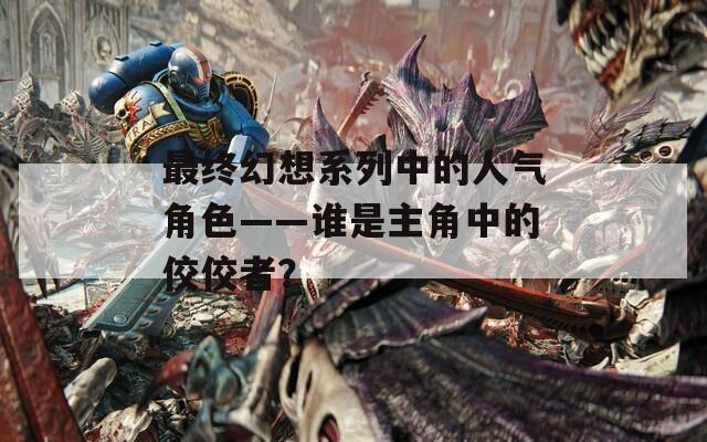 最终幻想系列中的人气角色——谁是主角中的佼佼者？