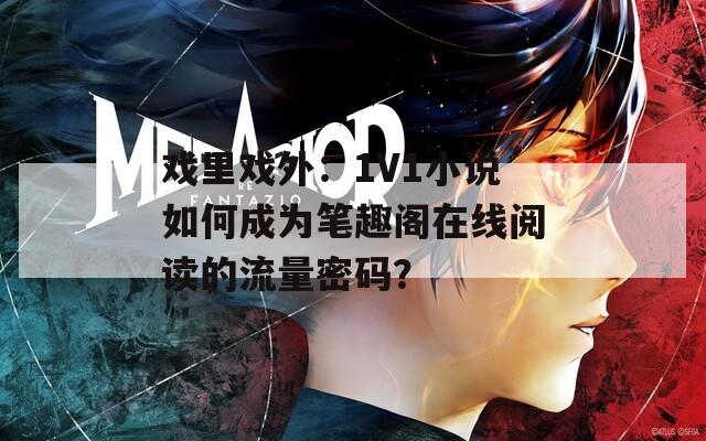 戏里戏外：1V1小说如何成为笔趣阁在线阅读的流量密码？