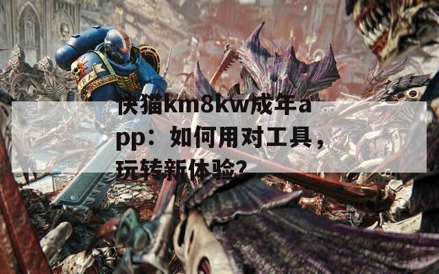 快猫km8kw成年app：如何用对工具，玩转新体验？