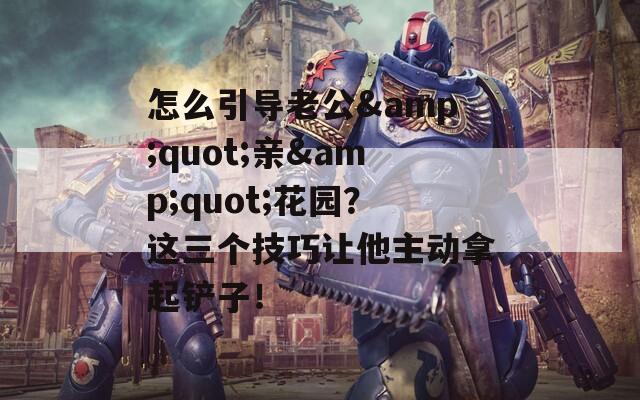 怎么引导老公&quot;亲&quot;花园？这三个技巧让他主动拿起铲子！