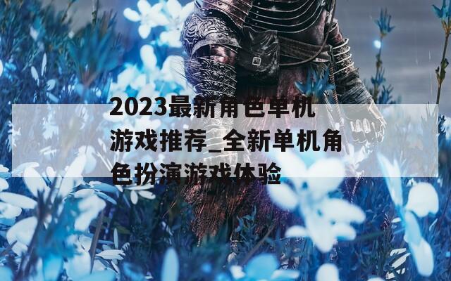 2023最新角色单机游戏推荐_全新单机角色扮演游戏体验