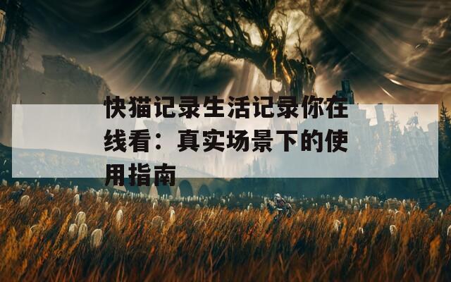 快猫记录生活记录你在线看：真实场景下的使用指南
