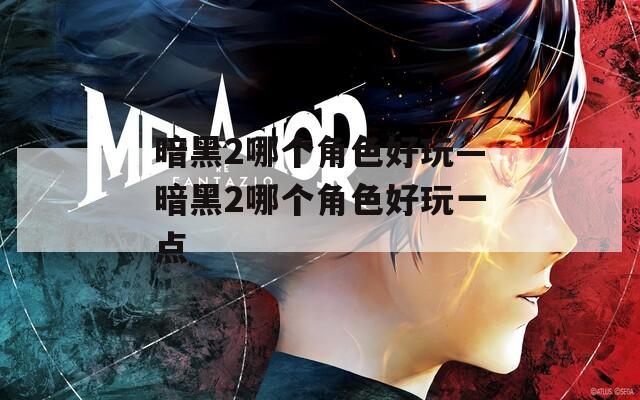 暗黑2哪个角色好玩—暗黑2哪个角色好玩一点