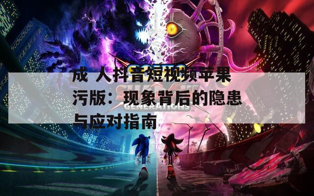 成 人抖音短视频苹果污版：现象背后的隐患与应对指南