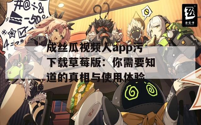 成丝瓜视频人app污下载草莓版：你需要知道的真相与使用体验