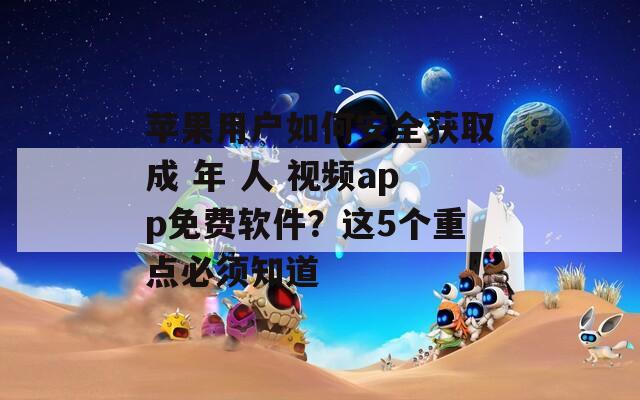 苹果用户如何安全获取成 年 人 视频app免费软件？这5个重点必须知道