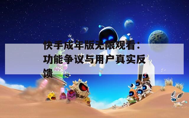 快手成年版无限观看：功能争议与用户真实反馈