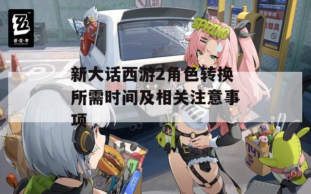 新大话西游2角色转换所需时间及相关注意事项